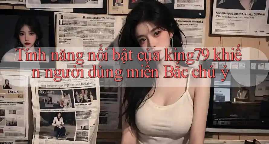 Tính năng nổi bật của king79 khiến người dùng miền Bắc chú ý Tính năng nổi bật của king79 khiến người dùng miền Bắc chú ý