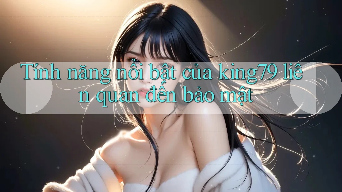 Tính năng nổi bật của king79 liên quan đến bảo mật