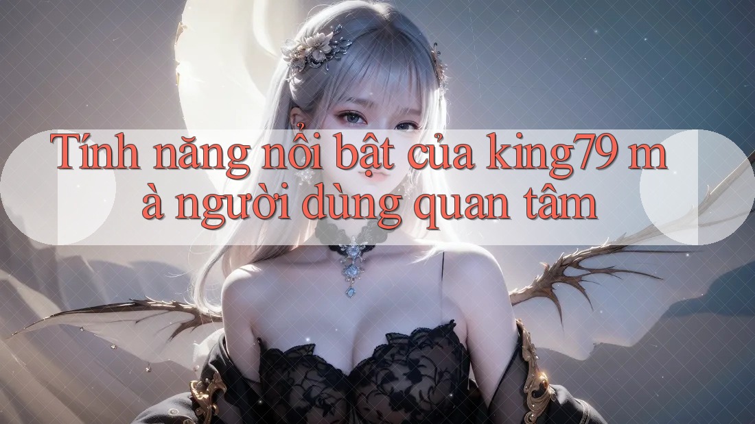Tính năng nổi bật của king79 mà người dùng quan tâm Tính năng nổi bật của king79 mà người dùng quan tâm