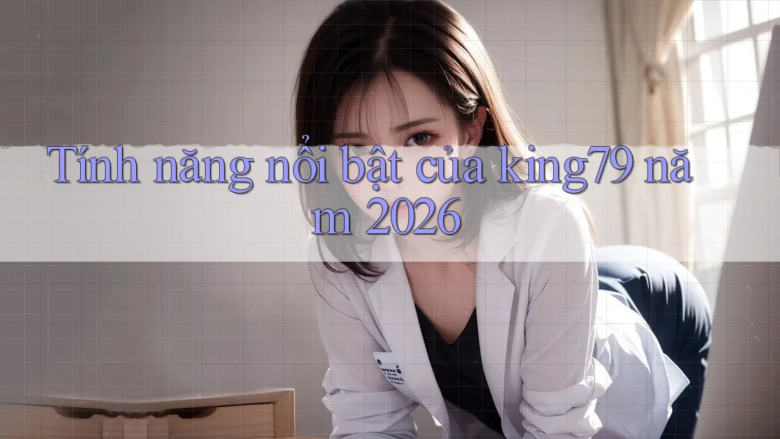 Tính năng nổi bật của king79 năm 2026 Tính năng nổi bật của king79 năm 2026