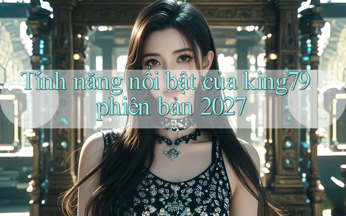Tính năng nổi bật của king79 phiên bản 2027