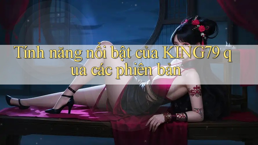 Tính năng nổi bật của KING79 qua các phiên bản Tính năng nổi bật của KING79 qua các phiên bản