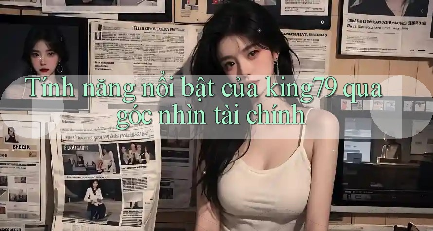Tính năng nổi bật của king79 qua góc nhìn tài chính Tính năng nổi bật của king79 qua góc nhìn tài chính