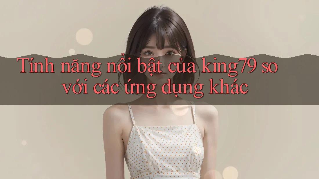 Tính năng nổi bật của king79 so với các ứng dụng khác Tính năng nổi bật của king79 so với các ứng dụng khác