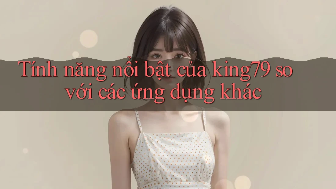 Tính năng nổi bật của king79 so với các ứng dụng khác Tính năng nổi bật của king79 so với các ứng dụng khác