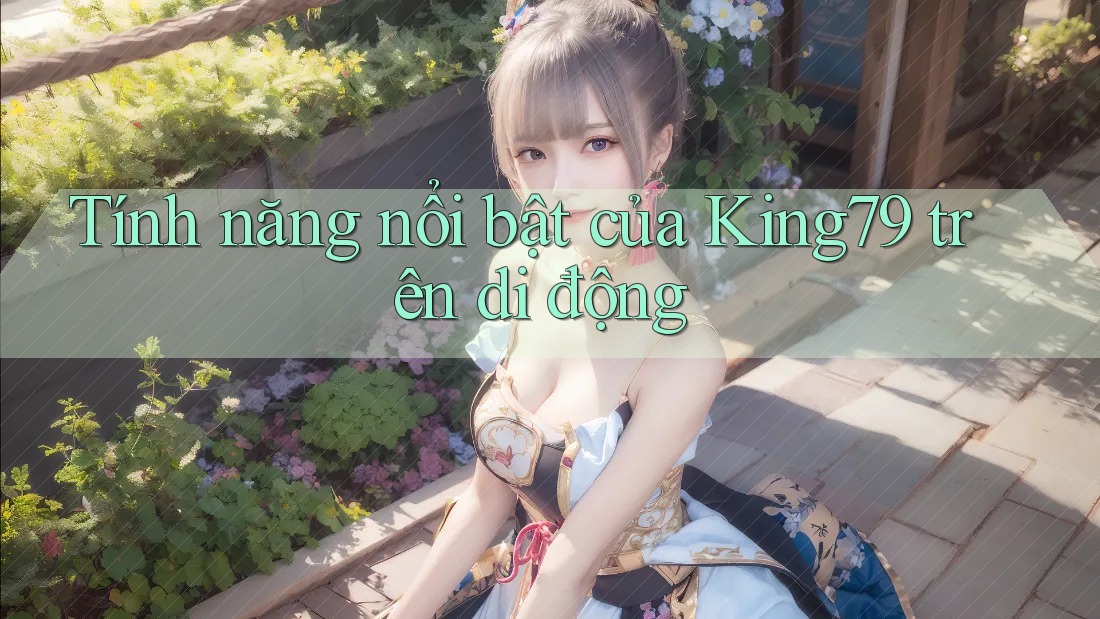 Tính năng nổi bật của King79 trên di động