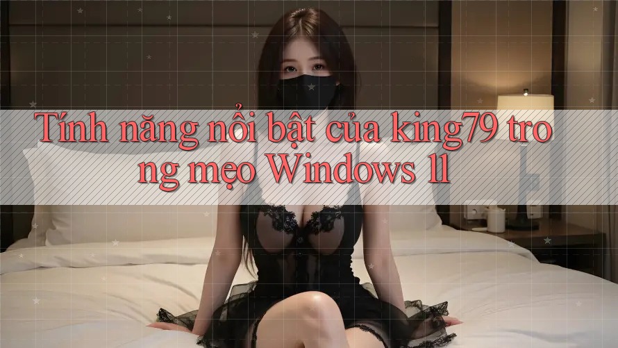 Tính năng nổi bật của king79 trong mẹo Windows 11 Tính năng nổi bật của king79 trong mẹo Windows 11