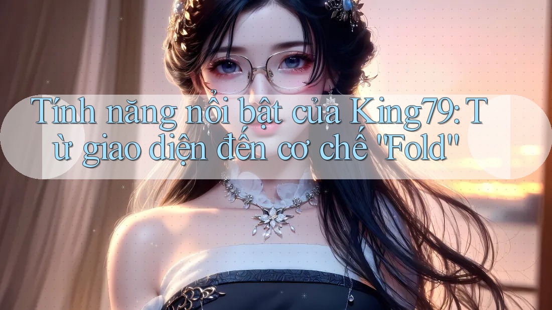 Tính năng nổi bật của King79: Từ giao diện đến cơ chế “Fold” Tính năng nổi bật của King79: Từ giao diện đến cơ chế “Fold”