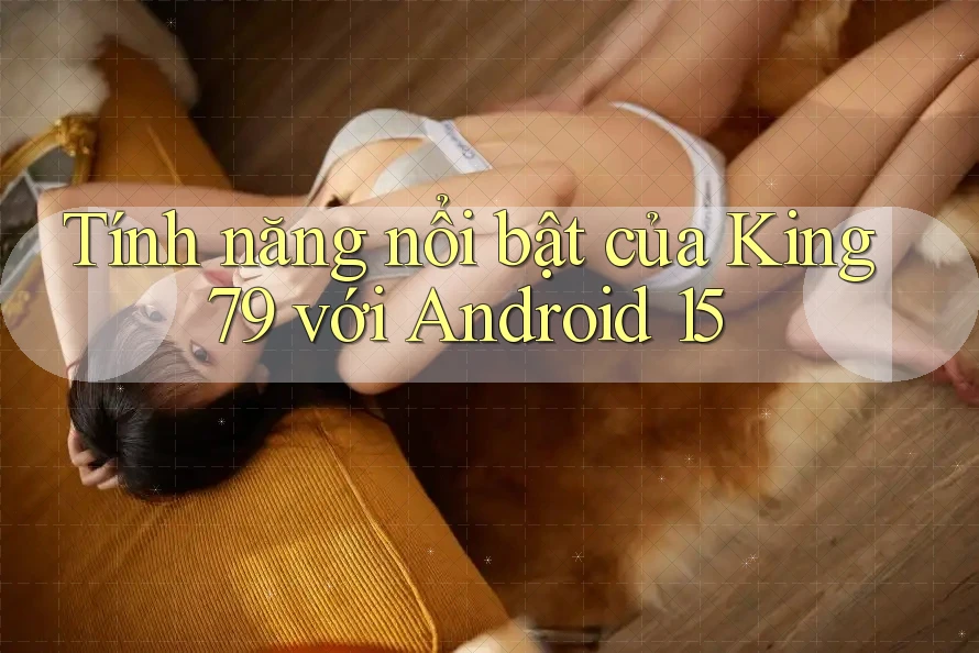 Tính năng nổi bật của King79 với Android 15 Tính năng nổi bật của King79 với Android 15