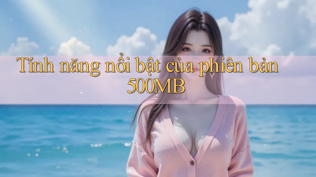 Tính năng nổi bật của phiên bản 500MB Tính năng nổi bật của phiên bản 500MB