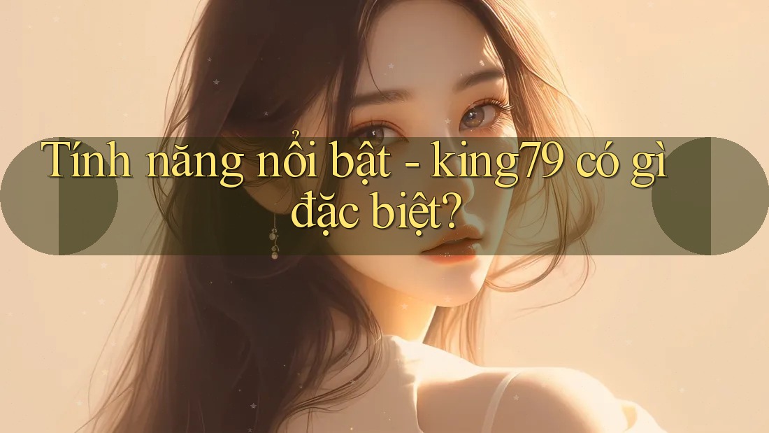 Tính năng nổi bật - king79 có gì đặc biệt? Tính năng nổi bật - king79 có gì đặc biệt?