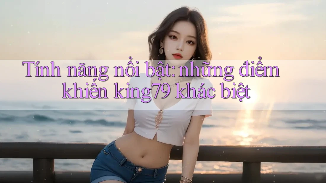 Tính năng nổi bật: những điểm khiến king79 khác biệt Tính năng nổi bật: những điểm khiến king79 khác biệt