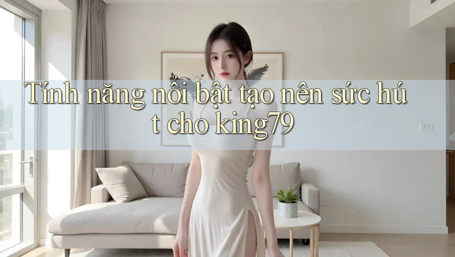 Tính năng nổi bật tạo nên sức hút cho king79