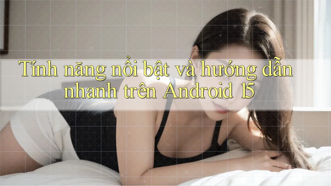 Tính năng nổi bật và hướng dẫn nhanh trên Android 15 Tính năng nổi bật và hướng dẫn nhanh trên Android 15