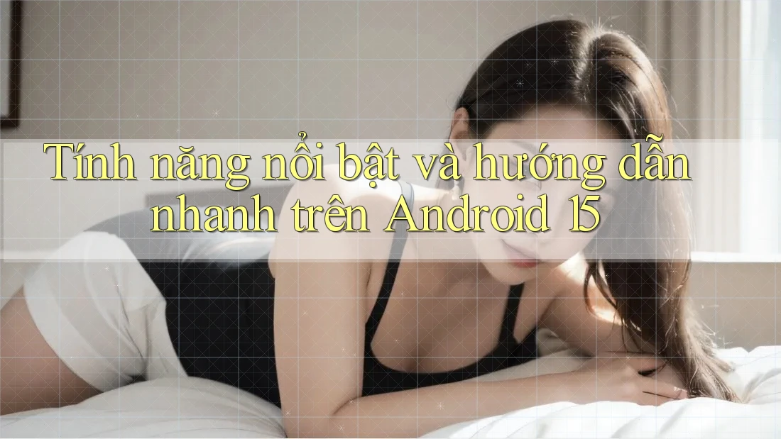 Tính năng nổi bật và hướng dẫn nhanh trên Android 15