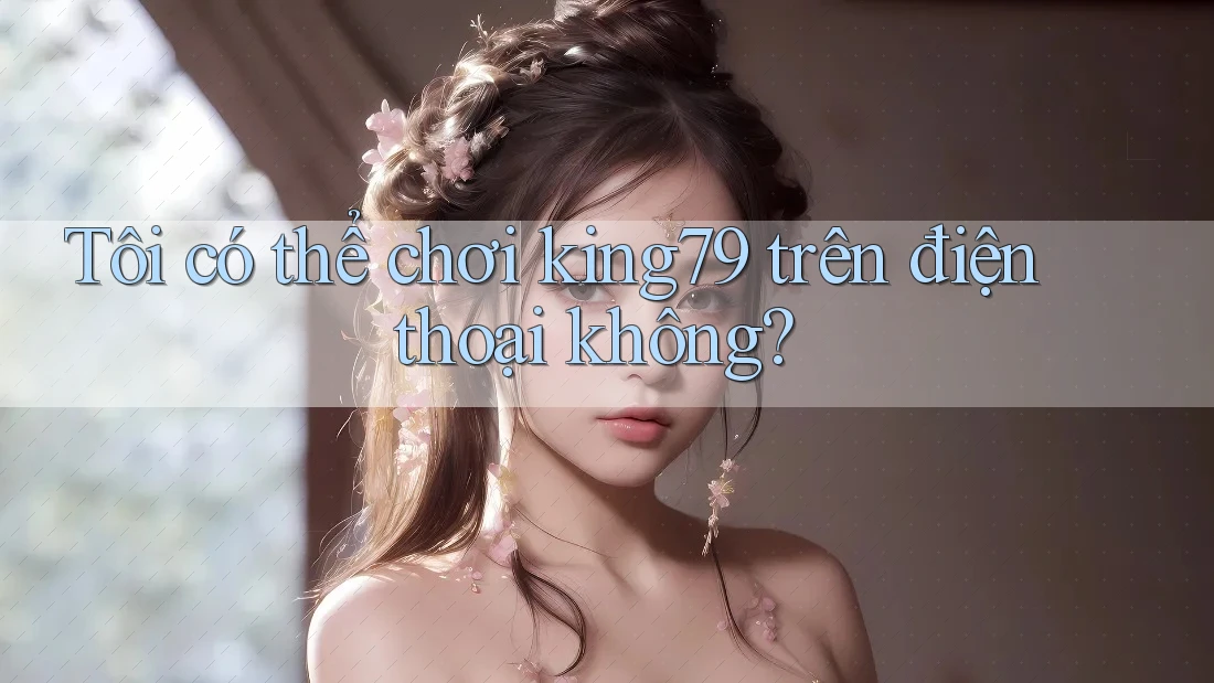 Tôi có thể chơi king79 trên điện thoại không? Tôi có thể chơi king79 trên điện thoại không?