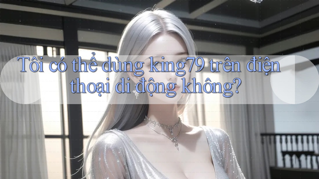 Tôi có thể dùng king79 trên điện thoại di động không? Tôi có thể dùng king79 trên điện thoại di động không?