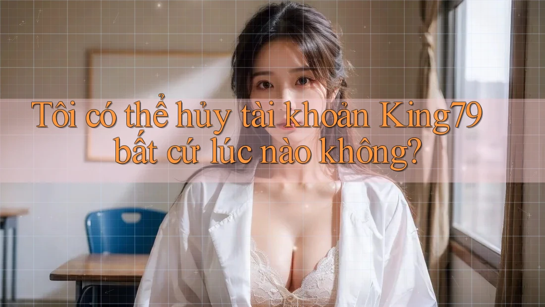 Tôi có thể hủy tài khoản King79 bất cứ lúc nào không? Tôi có thể hủy tài khoản King79 bất cứ lúc nào không?