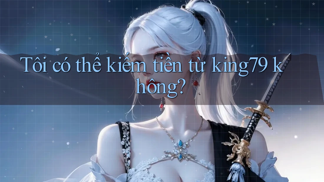 Tôi có thể kiếm tiền từ king79 không? Tôi có thể kiếm tiền từ king79 không?