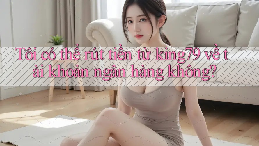 Tôi có thể rút tiền từ king79 về tài khoản ngân hàng không?