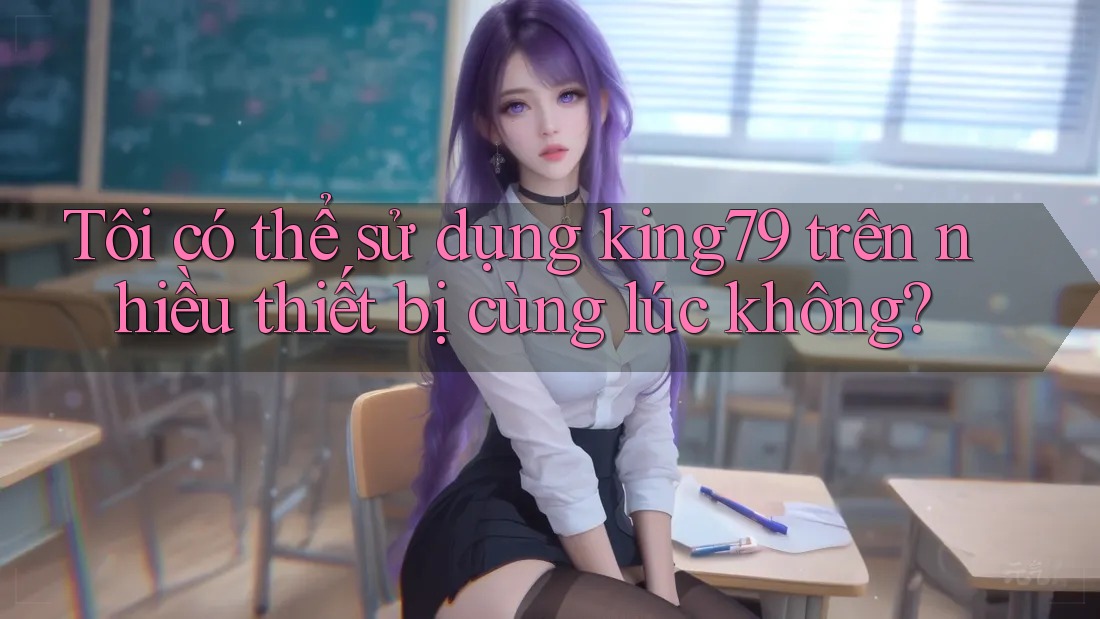 Tôi có thể sử dụng king79 trên nhiều thiết bị cùng lúc không?