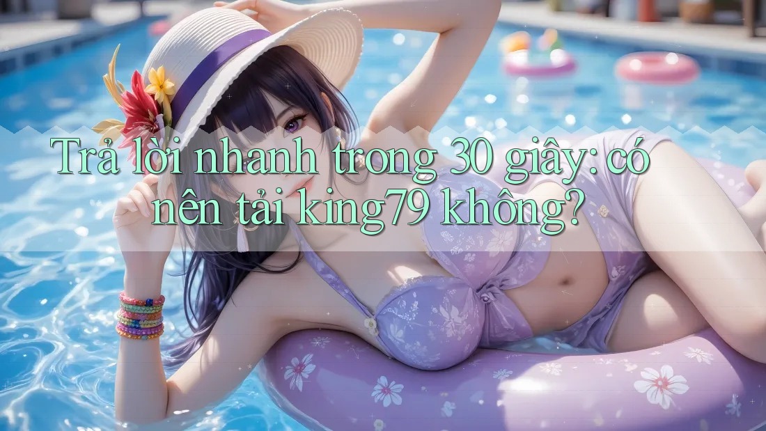 Trả lời nhanh trong 30 giây: có nên tải king79 không?