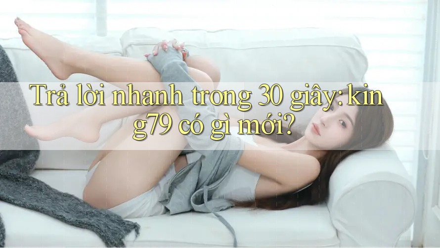 Trả lời nhanh trong 30 giây: king79 có gì mới? Trả lời nhanh trong 30 giây: king79 có gì mới?