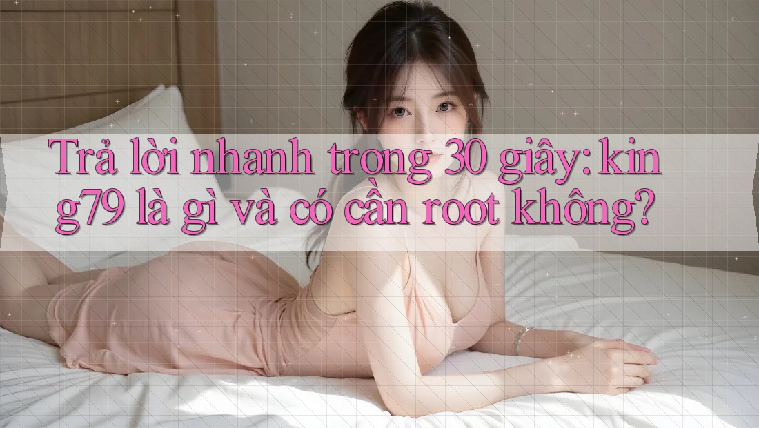 Trả lời nhanh trong 30 giây: king79 là gì và có cần root không? Trả lời nhanh trong 30 giây: king79 là gì và có cần root không?