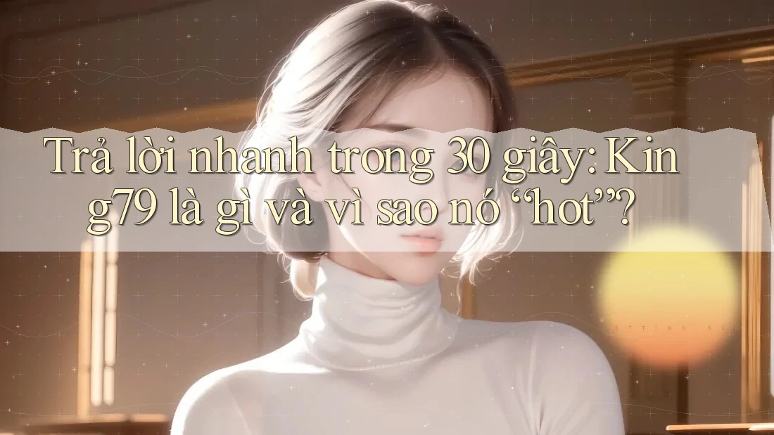 Trả lời nhanh trong 30 giây: King79 là gì và vì sao nó “hot”?