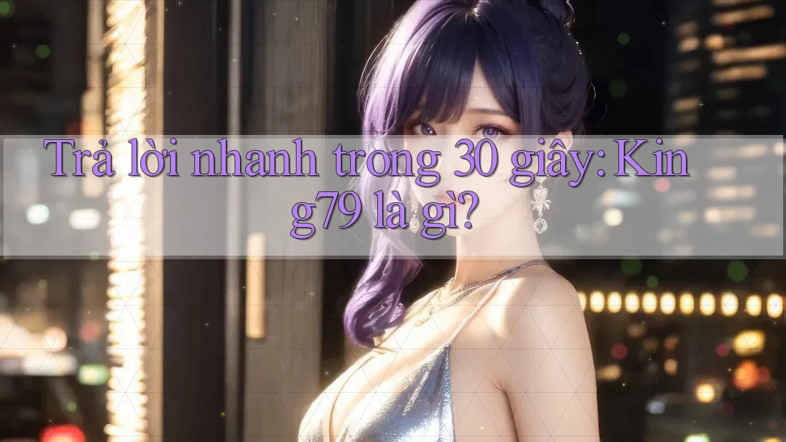 Trả lời nhanh trong 30 giây: King79 là gì? Trả lời nhanh trong 30 giây: King79 là gì?
