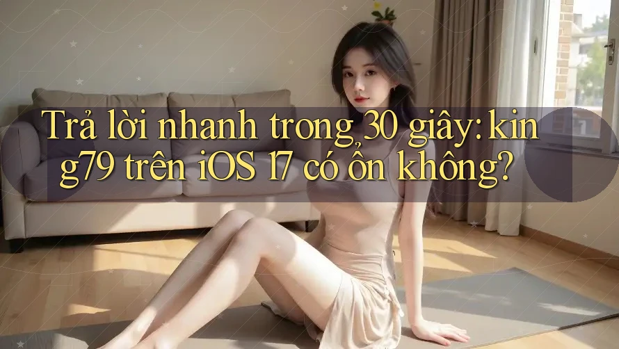 Trả lời nhanh trong 30 giây: king79 trên iOS 17 có ổn không? Trả lời nhanh trong 30 giây: king79 trên iOS 17 có ổn không?