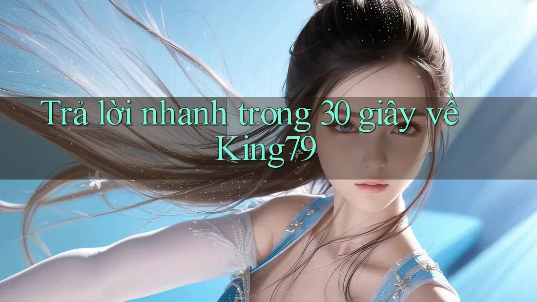 Trả lời nhanh trong 30 giây về King79 Trả lời nhanh trong 30 giây về King79
