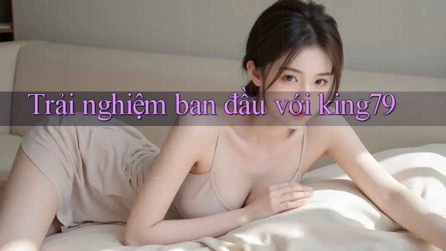 Trải nghiệm ban đầu với King79
