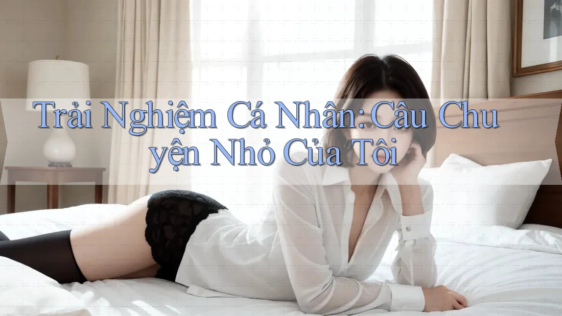 Trải Nghiệm Cá Nhân: Câu Chuyện Nhỏ Của Tôi