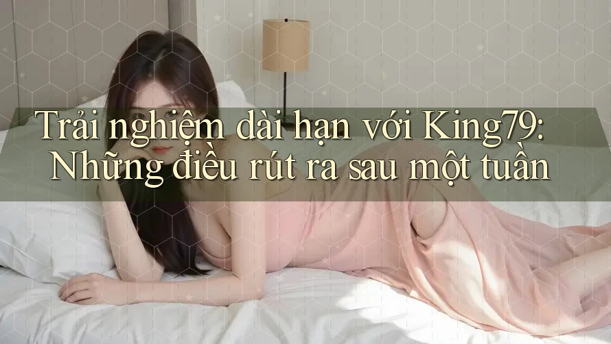 Trải nghiệm dài hạn với King79: Những điều rút ra sau một tuần Trải nghiệm dài hạn với King79: Những điều rút ra sau một tuần