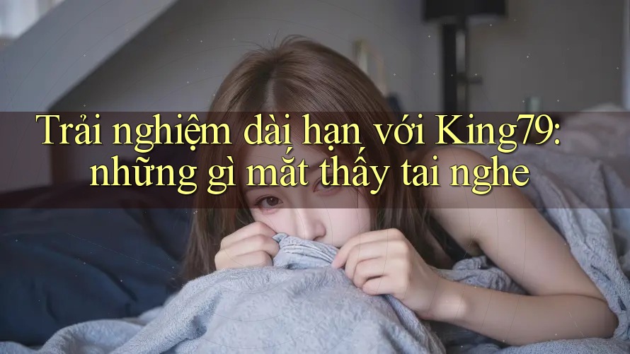 Trải nghiệm dài hạn với King79: những gì mắt thấy tai nghe Trải nghiệm dài hạn với King79: những gì mắt thấy tai nghe