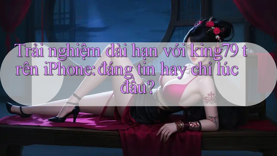 Trải nghiệm dài hạn với king79 trên iPhone: đáng tin hay chỉ lúc đầu? Trải nghiệm dài hạn với king79 trên iPhone: đáng tin hay chỉ lúc đầu?