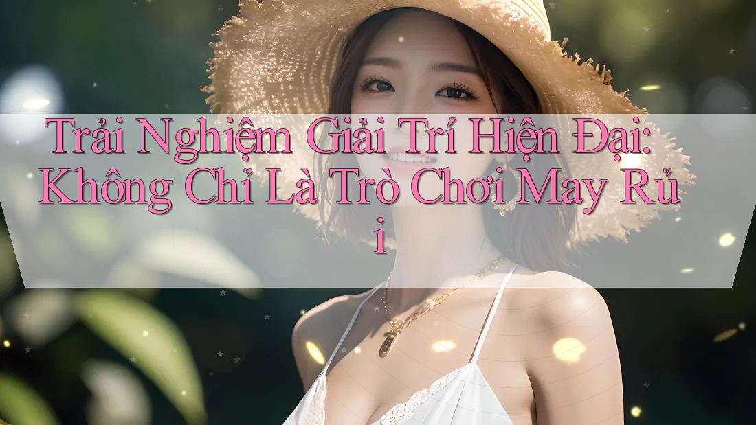 Trải Nghiệm Giải Trí Hiện Đại: Không Chỉ Là Trò Chơi May Rủi Trải Nghiệm Giải Trí Hiện Đại: Không Chỉ Là Trò Chơi May Rủi