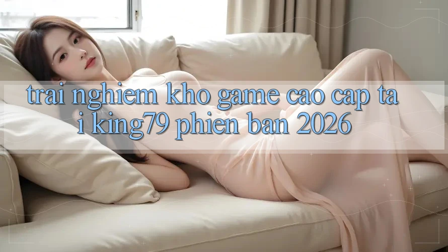 Trải nghiệm Kho Game Cao cấp Tại King79 Phiên Bản 2026