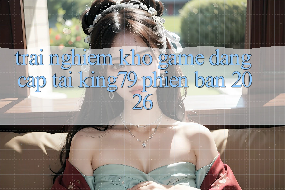 Trải nghiệm Kho Game Đẳng Cấp Tại King79 Phiên Bản 2026 Trải nghiệm Kho Game Đẳng Cấp Tại King79 Phiên Bản 2026