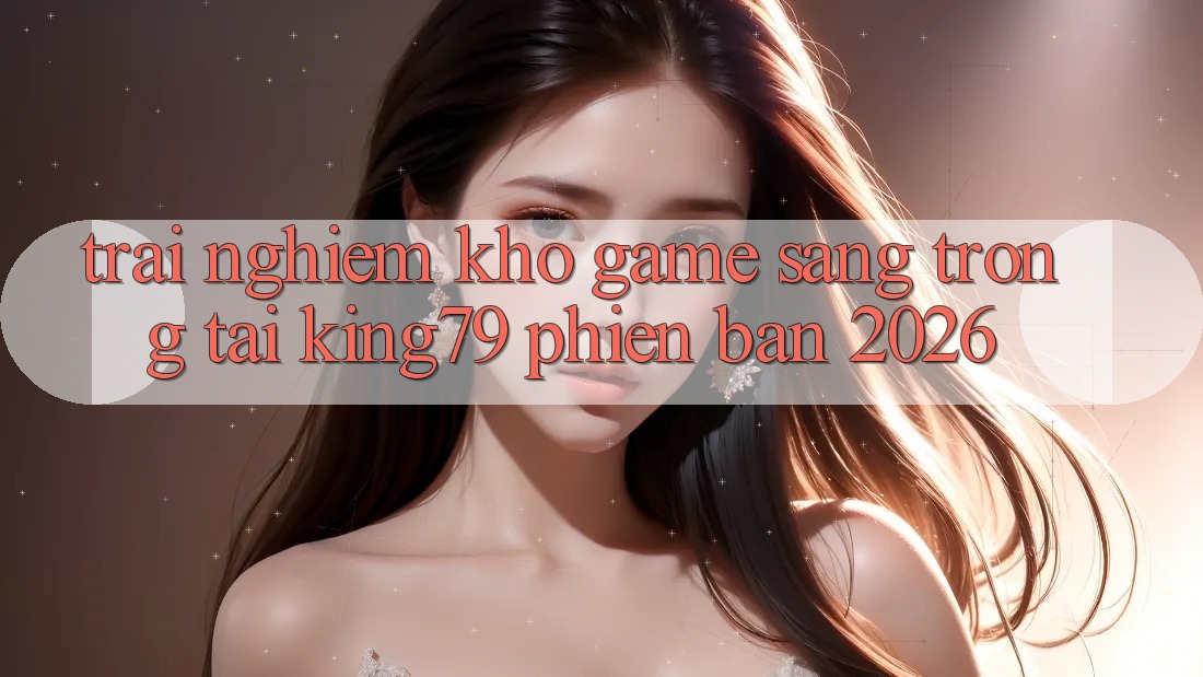 Trải nghiệm Kho Game Sang trọng Tại King79 Phiên Bản 2026 Trải nghiệm Kho Game Sang trọng Tại King79 Phiên Bản 2026