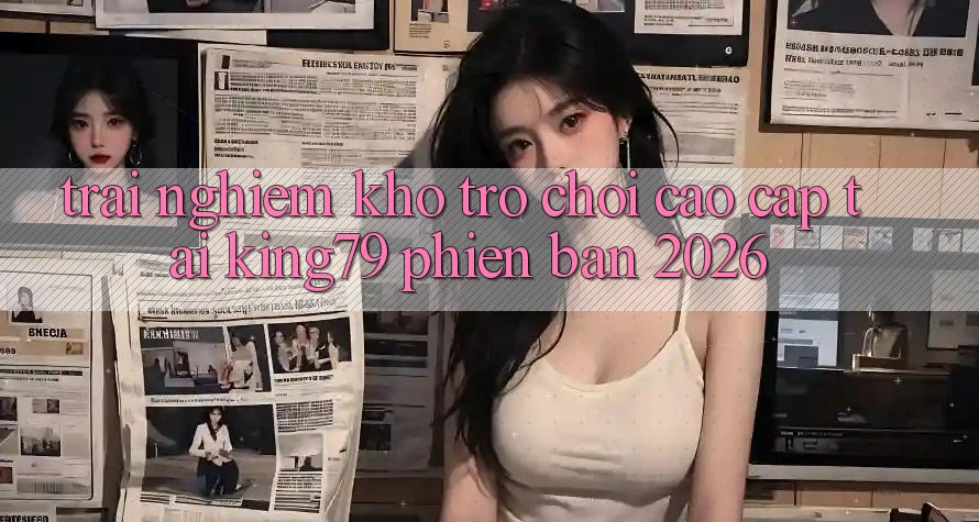 Trải nghiệm Kho Trò chơi Cao cấp Tại King79 Phiên Bản 2026 Trải nghiệm Kho Trò chơi Cao cấp Tại King79 Phiên Bản 2026