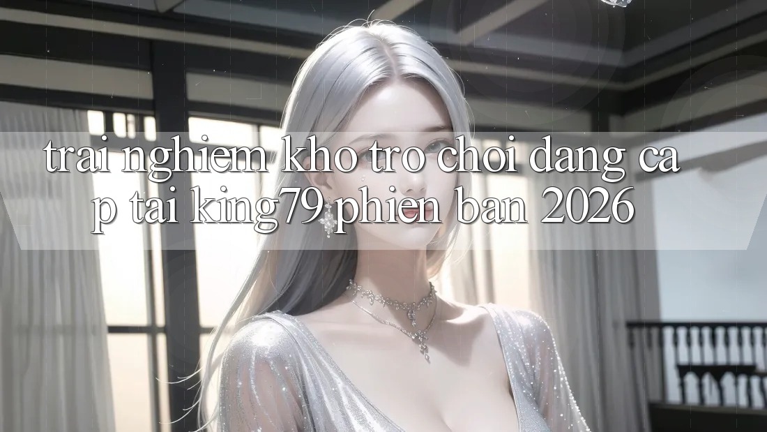 Trải nghiệm Kho Trò chơi Đẳng Cấp Tại King79 Phiên Bản 2026
