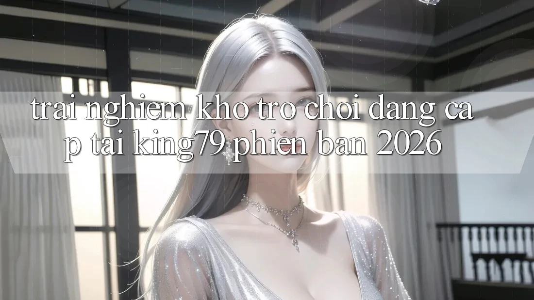 Trải nghiệm Kho Trò chơi Đẳng Cấp Tại King79 Phiên Bản 2026