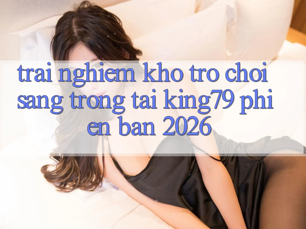 Trải nghiệm Kho Trò chơi Sang trọng Tại King79 Phiên Bản 2026 Trải nghiệm Kho Trò chơi Sang trọng Tại King79 Phiên Bản 2026