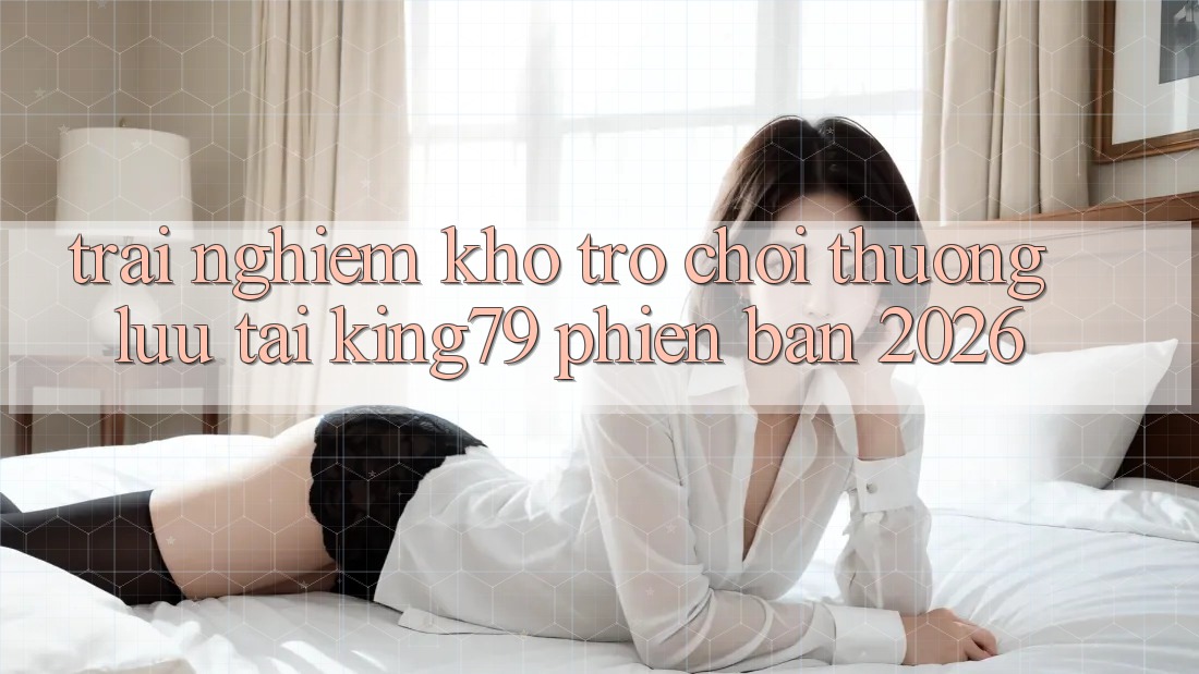 Trải nghiệm Kho Trò chơi Thượng lưu Tại King79 Phiên Bản 2026