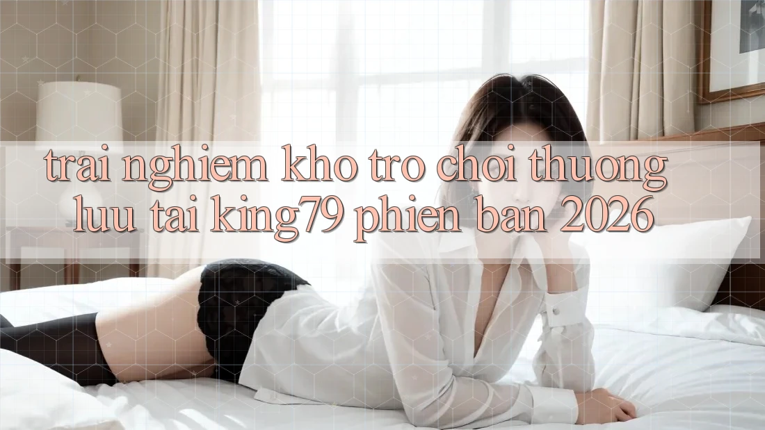 Trải nghiệm Kho Trò chơi Thượng lưu Tại King79 Phiên Bản 2026 Trải nghiệm Kho Trò chơi Thượng lưu Tại King79 Phiên Bản 2026