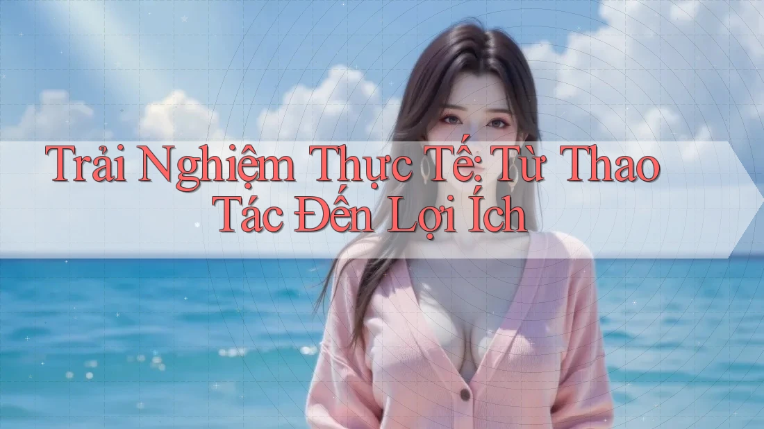 Trải Nghiệm Thực Tế: Từ Thao Tác Đến Lợi Ích Trải Nghiệm Thực Tế: Từ Thao Tác Đến Lợi Ích