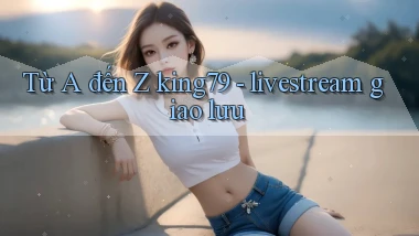 Từ A đến Z king79   livestream giao lưu