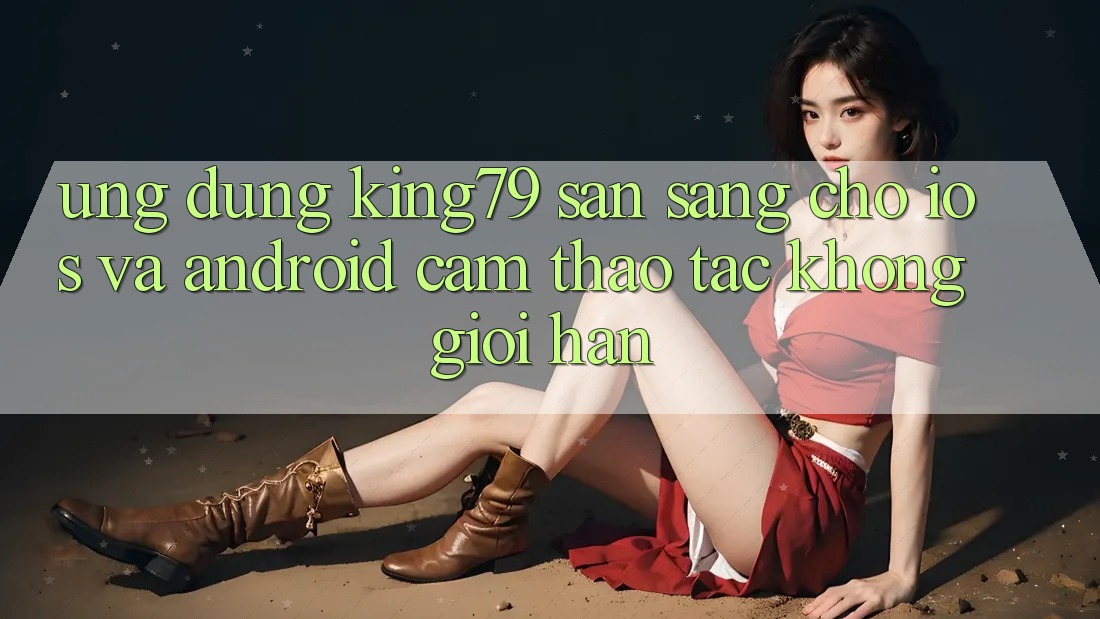 Ứng dụng King79 Sẵn Sàng Cho iOS và Android - Cảm thao tác Không Giới Hạn Ứng dụng King79 Sẵn Sàng Cho iOS và Android - Cảm thao tác Không Giới Hạn